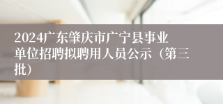 2024广东肇庆市广宁县事业单位招聘拟聘用人员公示（第三批）