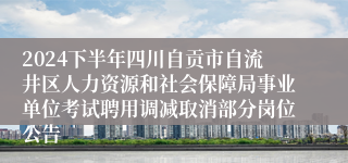 2024下半年四川自贡市自流井区人力资源和社会保障局事业单位考试聘用调减取消部分岗位公告