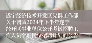 遂宁经济技术开发区党群工作部关于调减2024年下半年遂宁经开区事业单位公开考试招聘工作人员个别岗位招聘计划的公告