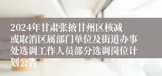 2024年甘肃张掖甘州区核减或取消区属部门单位及街道办事处选调工作人员部分选调岗位计划公告