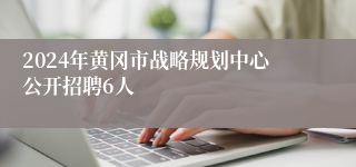 2024年黄冈市战略规划中心公开招聘6人