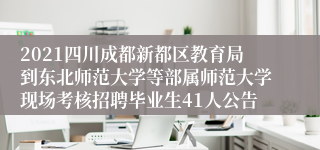 2021四川成都新都区教育局到东北师范大学等部属师范大学现场考核招聘毕业生41人公告