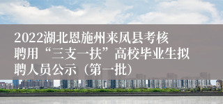 2022湖北恩施州来凤县考核聘用“三支一扶”高校毕业生拟聘人员公示（第一批）