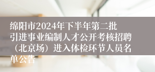 绵阳市2024年下半年第二批引进事业编制人才公开考核招聘（北京场）进入体检环节人员名单公告