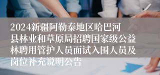 2024新疆阿勒泰地区哈巴河县林业和草原局招聘国家级公益林聘用管护人员面试入围人员及岗位补充说明公告