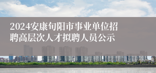 2024安康旬阳市事业单位招聘高层次人才拟聘人员公示