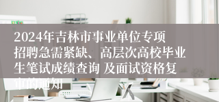 2024年吉林市事业单位专项招聘急需紧缺、高层次高校毕业生笔试成绩查询 及面试资格复审的通知