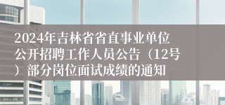 2024年吉林省省直事业单位公开招聘工作人员公告（12号）部分岗位面试成绩的通知