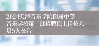 2024天津音乐学院附属中等音乐学校第二批招聘硕士岗位人员5人公告