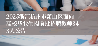 2025浙江杭州市萧山区面向高校毕业生提前批招聘教师343人公告