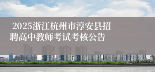  2025浙江杭州市淳安县招聘高中教师考试考核公告