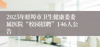 2025年蚌埠市卫生健康委委属医院“校园招聘”146人公告