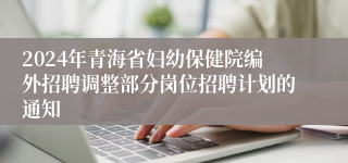 2024年青海省妇幼保健院编外招聘调整部分岗位招聘计划的通知