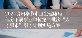 2024贵州毕节市卫生健康局部分下属事业单位第二批次“人才强市”引才计划实施方案