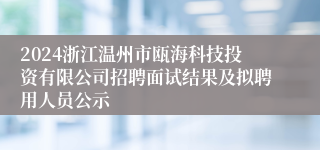 2024浙江温州市瓯海科技投资有限公司招聘面试结果及拟聘用人员公示