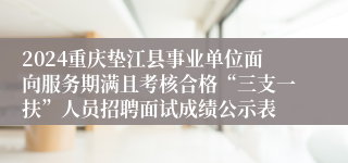 2024重庆垫江县事业单位面向服务期满且考核合格“三支一扶”人员招聘面试成绩公示表