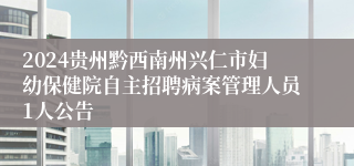 2024贵州黔西南州兴仁市妇幼保健院自主招聘病案管理人员1人公告