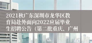 2021秋广东深圳市龙华区教育局赴外面向2022应届毕业生招聘公告（第二批重庆、广州）