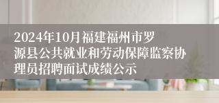 2024年10月福建福州市罗源县公共就业和劳动保障监察协理员招聘面试成绩公示