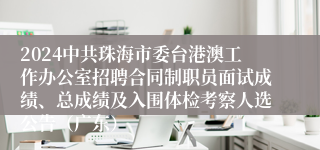 2024中共珠海市委台港澳工作办公室招聘合同制职员面试成绩、总成绩及入围体检考察人选公告（广东）