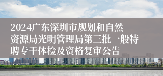 2024广东深圳市规划和自然资源局光明管理局第三批一般特聘专干体检及资格复审公告