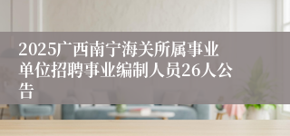 2025广西南宁海关所属事业单位招聘事业编制人员26人公告