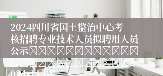 2024四川省国土整治中心考核招聘专业技术人员拟聘用人员公示																									2024-11-08