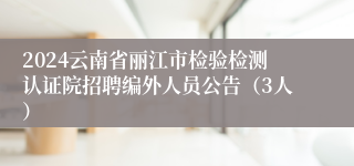 2024云南省丽江市检验检测认证院招聘编外人员公告（3人）