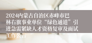 2024内蒙古自治区赤峰市巴林右旗事业单位“绿色通道”引进急需紧缺人才资格复审及面试工作公告