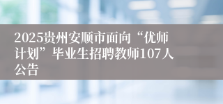 2025贵州安顺市面向“优师计划”毕业生招聘教师107人公告