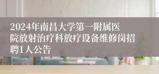 2024年南昌大学第一附属医院放射治疗科放疗设备维修岗招聘1人公告