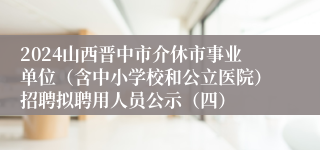 2024山西晋中市介休市事业单位（含中小学校和公立医院）招聘拟聘用人员公示（四）