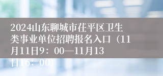 2024山东聊城市茌平区卫生类事业单位招聘报名入口（11月11日9：00―11月13日16：00）