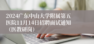 2024广东中山大学附属第五医院11月14日招聘面试通知（医教研岗）