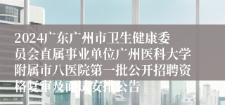 2024广东广州市卫生健康委员会直属事业单位广州医科大学附属市八医院第一批公开招聘资格复审及面试安排公告