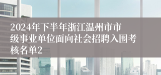 2024年下半年浙江温州市市级事业单位面向社会招聘入围考核名单2