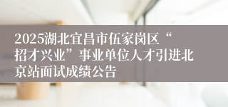 2025湖北宜昌市伍家岗区“招才兴业”事业单位人才引进北京站面试成绩公告