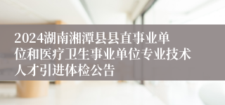 2024湖南湘潭县县直事业单位和医疗卫生事业单位专业技术人才引进体检公告