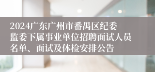 2024广东广州市番禺区纪委监委下属事业单位招聘面试人员名单、面试及体检安排公告