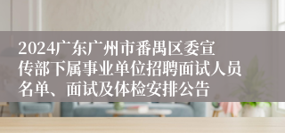 2024广东广州市番禺区委宣传部下属事业单位招聘面试人员名单、面试及体检安排公告