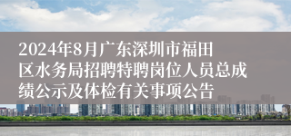 2024年8月广东深圳市福田区水务局招聘特聘岗位人员总成绩公示及体检有关事项公告