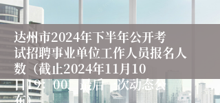 达州市2024年下半年公开考试招聘事业单位工作人员报名人数（截止2024年11月10日19：00，最后一次动态公布）