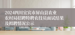 2024四川宜宾市屏山县农业农村局招聘特聘农技员面试结果及拟聘情况公示