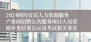 2024四川宜宾人力资源服务产业园招聘公共服务项目人员资格审查结果公示及考试相关事宜公告