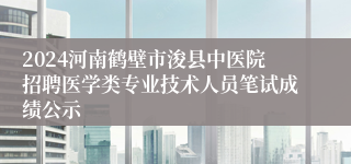 2024河南鹤壁市浚县中医院招聘医学类专业技术人员笔试成绩公示