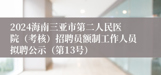 2024海南三亚市第二人民医院（考核）招聘员额制工作人员拟聘公示（第13号）