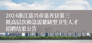 2024浙江嘉兴市嘉善县第三批高层次和急需紧缺型卫生人才招聘结果公告