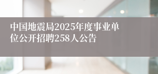 中国地震局2025年度事业单位公开招聘258人公告