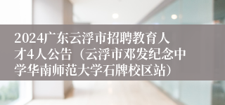 2024广东云浮市招聘教育人才4人公告（云浮市邓发纪念中学华南师范大学石牌校区站）