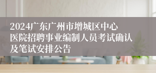 2024广东广州市增城区中心医院招聘事业编制人员考试确认及笔试安排公告